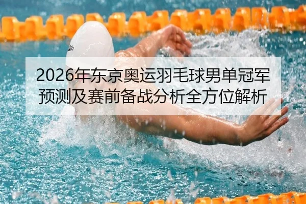 2026年东京奥运羽毛球男单冠军预测及赛前备战分析全方位解析