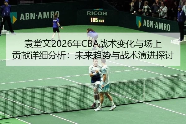 袁堂文2026年CBA战术变化与场上贡献详细分析：未来趋势与战术演进探讨