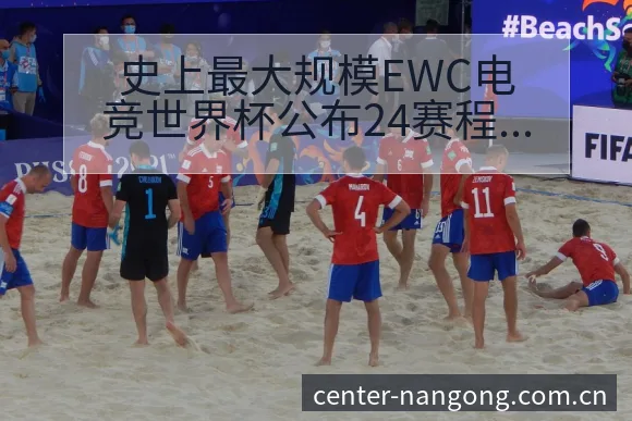 史上最大规模EWC电竞世界杯公布24赛程节点与看点分析 - 南宫体育app