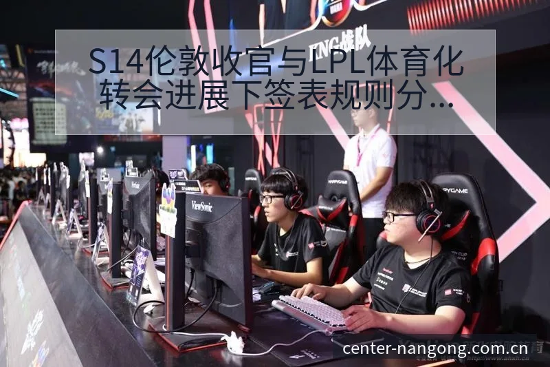 S14伦敦收官与LPL体育化转会进展下签表规则分析 - 南宫体育app