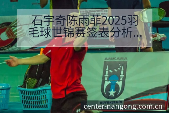 石宇奇陈雨菲2025羽毛球世锦赛签表分析及赛程前瞻：阵容 - 南宫体育app