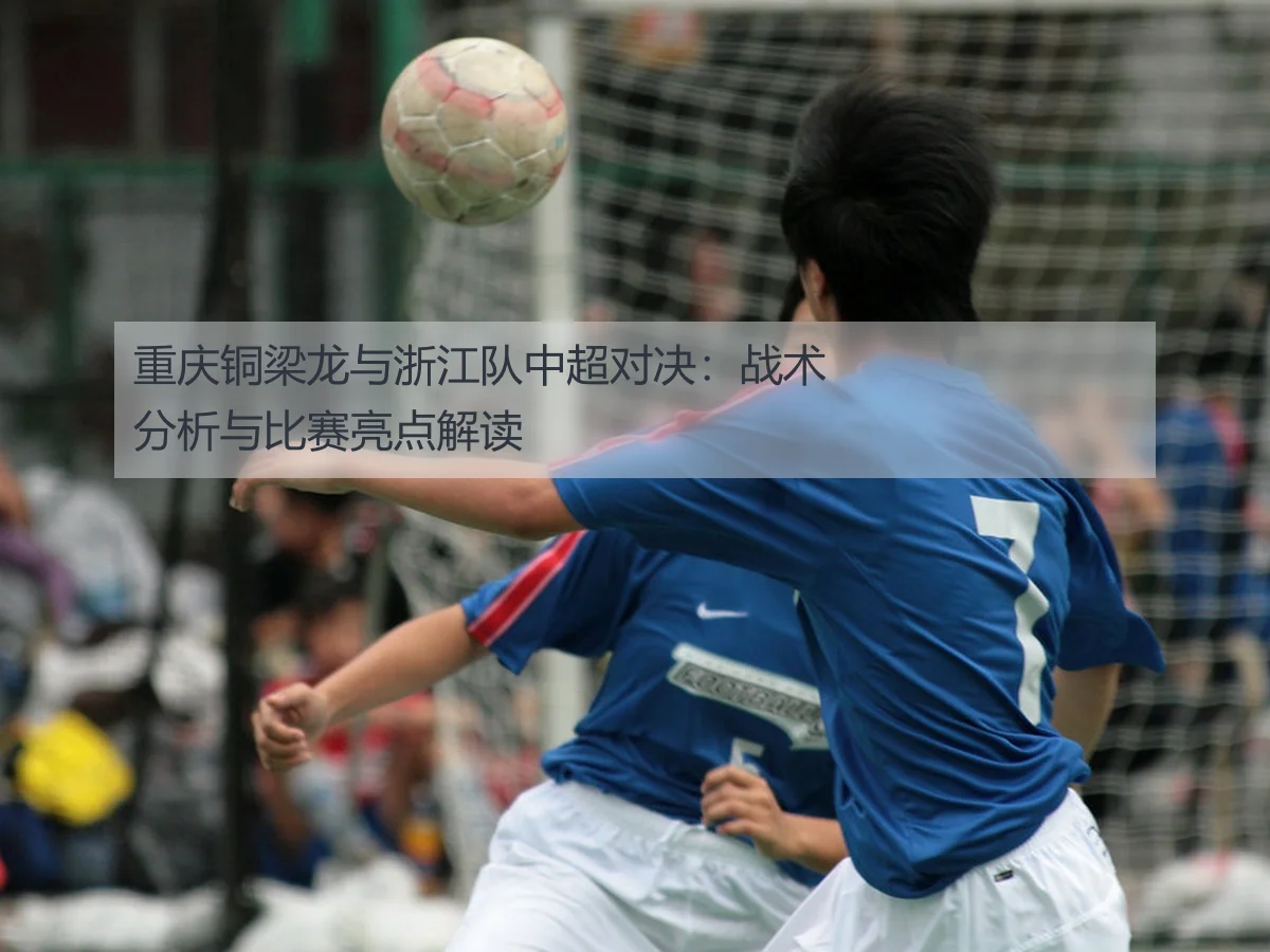 重庆铜梁龙与浙江队中超对决：战术分析与比赛亮点解读